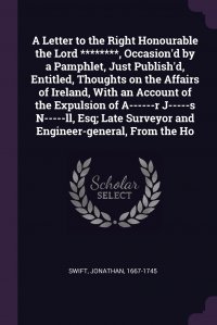 A Letter to the Right Honourable the Lord ********, Occasion'd by a Pamphlet, Just Publish'd, Entitled, Thoughts on the Affairs of Ireland, With an Account of the Expulsion of A----