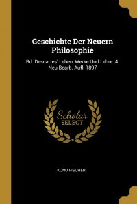 Geschichte Der Neuern Philosophie. Bd. Descartes' Leben, Werke Und Lehre. 4. Neu Bearb. Aufl. 1897