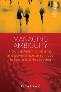 Managing Ambiguity. How Clientelism, Citizenship, and Power Shape Personhood in Bosnia and Herzegovina