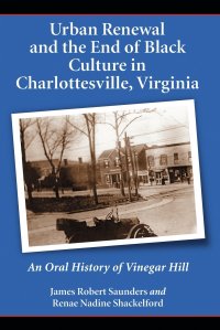 Urban Renewal and the End of Black Culture in Charlottesville, Virginia. An Oral History of Vinegar Hill