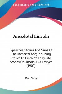 Anecdotal Lincoln. Speeches, Stories And Yarns Of The Immortal Abe; Including Stories Of Lincoln's Early Life, Stories Of Lincoln As A Lawyer (1900)