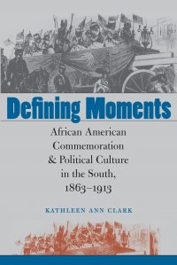 Defining Moments. African American Commemoration and Political Culture in the South, 1863-1913