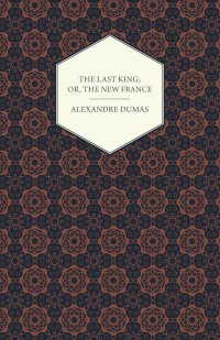 The Last King; Or, The New France, Being A History From The Birth Of Louis Philippe In 1773 To The Revolution Of 1848 - Vol I