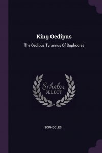 King Oedipus. The Oedipus Tyrannus Of Sophocles