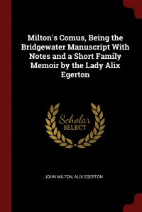 Milton's Comus, Being the Bridgewater Manuscript With Notes and a Short Family Memoir by the Lady Alix Egerton