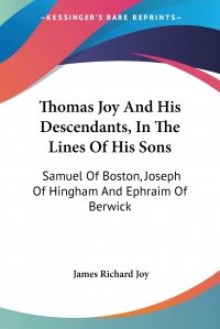 Thomas Joy And His Descendants, In The Lines Of His Sons. Samuel Of Boston, Joseph Of Hingham And Ephraim Of Berwick