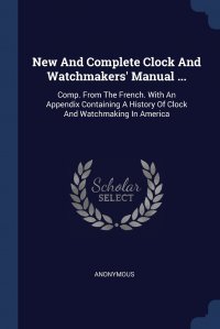 New And Complete Clock And Watchmakers' Manual ... Comp. From The French. With An Appendix Containing A History Of Clock And Watchmaking In America