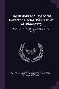 The History and Life of the Reverend Doctor John Tauler of Strasbourg. With Twenty-five of his Sermons (temp. 1340)