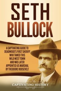 Seth Bullock. A Captivating Guide to Deadwood's First Sheriff Who Tamed This Wild West Town and Was Later Appointed US Marshal by Theodore Roosevelt