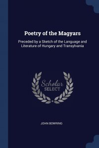 Poetry of the Magyars. Preceded by a Sketch of the Language and Literature of Hungary and Transylvania