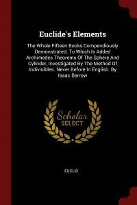 Euclide's Elements. The Whole Fifteen Books Compendiously Demonstrated. To Which Is Added Archimedes Theorems Of The Sphere And Cylinder, Investigated By The Method Of Indivisibles. Neve