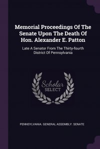 Memorial Proceedings Of The Senate Upon The Death Of Hon. Alexander E. Patton. Late A Senator From The Thirty-fourth District Of Pennsylvania