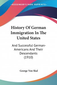 History Of German Immigration In The United States. And Successful German-Americans And Their Descendants (1910)