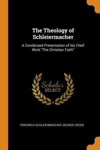 The Theology of Schleiermacher. A Condensed Presentation of his Chief Work 