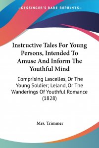 Instructive Tales For Young Persons, Intended To Amuse And Inform The Youthful Mind. Comprising Lascelles, Or The Young Soldier; Leland, Or The Wanderings Of Youthful Romance (1828)