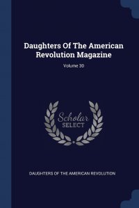 Daughters Of The American Revolution Magazine; Volume 30