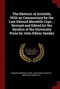 The Rhetoric of Aristotle, With an Commentary by the Late Edward Meredith Cope ... Revised and Edited for the Syndics of the University Press by John Edwin Sandys