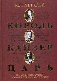 Король, кайзер, царь. Три монарших кузена, которые привели мир к войне