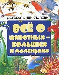 Все о животных - больших и маленьких. Детская энциклопедия