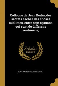 Colloque de Jean Bodin; des secrets cachez des choses sublimes, entre sept scauans qui sont de differens sentimens;