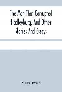 The Man That Corrupted Hadleyburg, And Other Stories And Essays