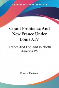 Count Frontenac And New France Under Louis XIV. France And England In North America V5