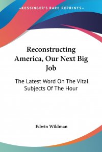 Reconstructing America, Our Next Big Job. The Latest Word On The Vital Subjects Of The Hour