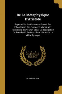 De La Metaphysique D'Aristote. Rapport Sur Le Concours Ouvert Par L'Academie Des Sciences Morales Et Politiques; Suivi D'Un Essai De Traduction Du Premier Et Du Douzieme Livres