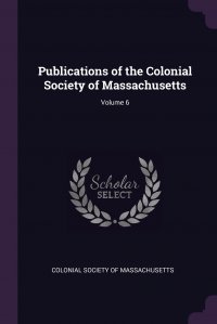 Publications of the Colonial Society of Massachusetts; Volume 6