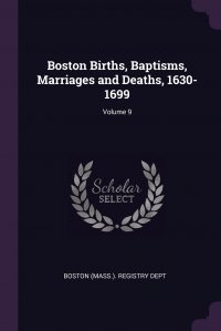 Boston Births, Baptisms, Marriages and Deaths, 1630-1699; Volume 9