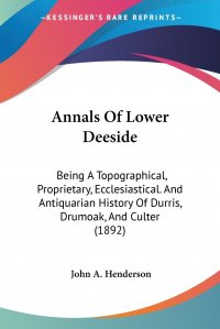 Annals Of Lower Deeside. Being A Topographical, Proprietary, Ecclesiastical. And Antiquarian History Of Durris, Drumoak, And Culter (1892)