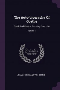 The Auto-biography Of Goethe. Truth And Poetry: From My Own Life; Volume 1