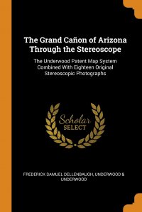 The Grand Canon of Arizona Through the Stereoscope. The Underwood Patent Map System Combined With Eighteen Original Stereoscopic Photographs