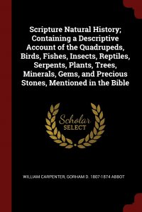 Scripture Natural History; Containing a Descriptive Account of the Quadrupeds, Birds, Fishes, Insects, Reptiles, Serpents, Plants, Trees, Minerals, Gems, and Precious Stones, Mentioned in the