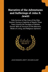 Narrative of the Adventures and Sufferings of John R. Jewitt. Only Survivor of the Crew of the Ship Boston, During a Captivity of Nearly Three Years Among the Savages of Nootka Sound: With an