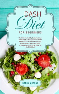 DASH Diet for Beginners. The Ultimate Healthy Eating Solution and Weight Loss Program for Hypertension and Blood Pressure By Learning The Power of the DASH Diet!