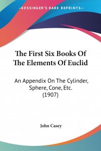 The First Six Books Of The Elements Of Euclid. An Appendix On The Cylinder, Sphere, Cone, Etc. (1907)