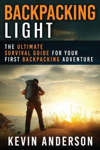 Backpacking Light. The Ultimate Survival Guide For Your First Backpacking Adventure