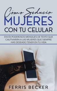 Como Seducir Mujeres con tu Celular. Envia poderosos mensajes de texto que cautivaran a las mujeres que siempre has deseado tener en tu vida