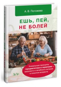 Ешь, пей, не болей. Уникальные принципы геродиететики и гериатрии - здорового и лечебного питания в пожилом возрасте