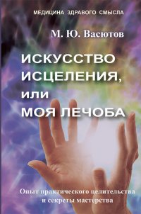 Искусство исцеления, или Моя лечоба: Опыт практического целительства и секреты мастерства