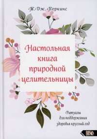 Перкинс Т.Дж. - «Настольная книга природной целительницы. Ритуалы для поддержания здоровья круглый год»