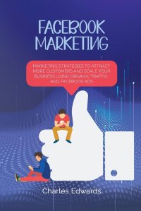 Facebook Marketing. Marketing Strategies To Attract More Customers and Scale Your Business Using Organic Traffic and Facebook Ads