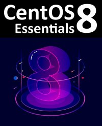 CentOS 8 Essentials. Learn to Install, Administer and Deploy CentOS 8 Systems