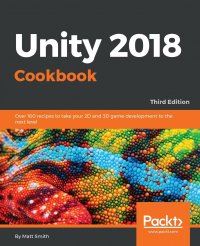 Unity 2018 Cookbook. Over 160 recipes to take your 2D and 3D game development to the next level