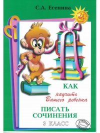 Как научить Вашего ребенка писать сочинения. 3 кл. 16-е изд. . Есенина С.А.Грамотей