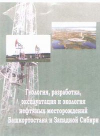 Геология, разработка, эксплуатация и экология нефтяных месторождений Башкортостана и Западной Сибири