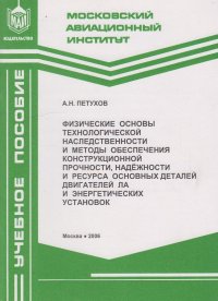 Физические основы технологической наследственности и методы обеспечения конструкционной прочности, надежности и ресурса основных деталей двигателей ЛА и энергетических установок