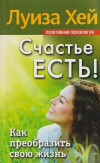 Счастье есть! Как преобразить свою жизнь