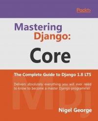 Mastering Django. Core: Core: The Complete Guide to Django 1.8 LTS